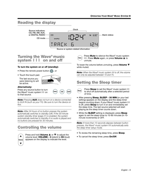 Page 9English – 9
OPERATING YOUR WAVE® MUSIC SYSTEM III
Reading the display
Turning the Wave
® music 
system III  on and off
To turn the system on or off (standby):
 Press the remote power button  , or
 Touch the touch pad.
The last source you 
were listening to will 
be active.
Alternatively:
Press any source button to turn 
the Wave
® music system  III on 
to that source.  
Note: Pressing  AUX does not turn on a device connected 
to AUX IN (such as your TV). Be sure to turn the device on 
first.
Note:  After...