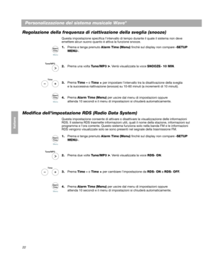 Page 11222
Personalizzazione del sistema musicale Wave®
Svenska Nederlands Italiano Français Italiano Deutsch DanskEnglish
Regolazione della frequenza di riattivazione della sveglia (snooze)
Questa impostazione specifica lintervallo di tempo durante il quale il sistema non deve 
emettere alcun suono quanto è attiva la funzione snooze.
1.
Prema e tenga premuto Alarm Time  (Menu)  finché sul display non compare  -SETUP 
MENU- . 
2. Prema una volta Tune/MP3 
>. Verrà visualizzata la voce  SNOOZE- 10 MIN. 
3. Prema...