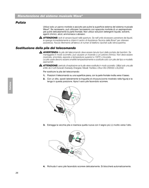 Page 11626
Svenska Nederlands Italiano Français Italiano Deutsch DanskEnglish
Manutenzione del sistema musicale Wave®
Pulizia
Utilizzi solo un panno morbido e asciutto per pulire la superficie esterna del sistema musicale 
Wave®. Se necessario, può utilizzare laccessorio con spazzola morbida di un aspirapolvere 
per pulire delicatamente la parte  frontale. Non utilizzi soluzioni detergenti liquide, solventi, 
agenti chimici, alcol, ammoniaca o abrasivi.
ATTENZIONE: 
eviti di versare liquidi nelle aperture. Se...