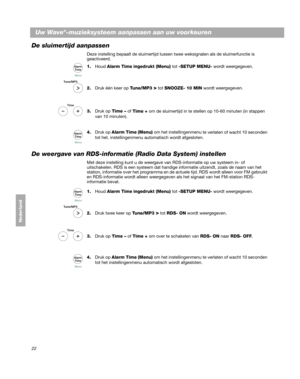 Page 14222
Uw Wave®-muzieksysteem aanpassen aan uw voorkeuren
Dansk
Deutsch
Italiano
Nederlands
Nederland
De sluimertijd aanpassen
Deze instelling bepaalt de slui mertijd tussen twee weksignale n als de sluimerfunctie is 
geactiveerd.
1.
Houd  Alarm Time  ingedrukt (Menu) tot  -SETUP MENU- wordt weergegeven.  
2. Druk één keer op  T
 une/MP3 > tot SNOOZE- 10 MIN wordt weergegeven. 
3. Druk op  Time – of 
 Time + om de sluimertijd in te stellen op 10-60 minuten (in stappen 
van 10 minuten).
4. Druk op Alarm  Time...