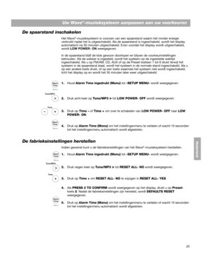 Page 14525
Uw Wave®-muzieksysteem aanpassen aan uw voorkeuren
DanskItalianoNederland
Deutsch Nederlands
De spaarstand inschakelen
Het Wave®-muzieksysteem is voorzien van een sp aarstand waarin het minder energie 
verbruikt nadat het is uitgeschakeld. Als de spaarstand is ingeschakeld, wordt het display 
automatisch na 30 minuten uitgeschakeld. Even voordat het display wordt uitgeschakeld, 
wordt  LOW POWER- ON  weergegeven.
In de spaarstand blijft de kl ok gewoon 
doorlopen en blijv
 en de voorkeurinstellingen...