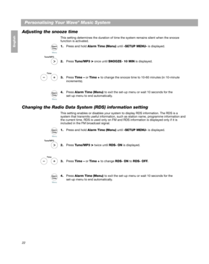 Page 2222
Personalising Your Wave® Music System
Français Español English
Adjusting the snooze time
This setting determines the duration of time the system remains silent when the snooze
function is activated.
1.Press and hold  Alarm Time (Menu)  until -SETUP MENU- is displayed.
2. Press  Tune/MP3 
> once until  SNOOZE- 10 MIN  is displayed.
3. Press  Time –  or Time +  to change the snooze time to 10-60 minutes (in 10-minute 
increments).
4. Press  Alarm Time  (Menu)  to exit the set-up menu or wait 10 seconds...