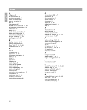 Page 3030
Français Español English
Index
A
AC power 5
AC power rating  28
acoustic waveguide  7
alarm volume level  15
alarms, using the  16
AM  10
AM reception  27
AM/PM (12-hour) time  6 ,  21 , 23
ambient light conditions  21 , 24
artist name  13
audio CD  12
audio device, connecting  19
audio equipment, other  19
automatic shutoff (Sleep)  9
AUX IN connector  17, 19
auxiliary source  9 ,  27
B
backup memory  6 ,  11
battery replacement  26
Bose
® link  17, 19,  21, 24
brightness level  21 , 24
C
CD  12
CD...