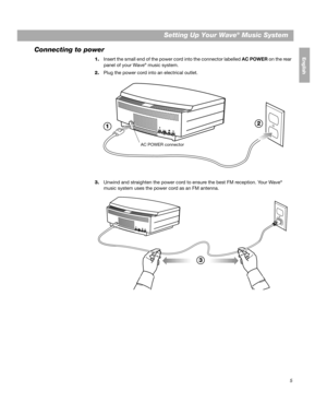 Page 55
Setting Up Your Wave® Music System
EnglishFrançais
Español
Connecting to power
1. Insert the small end of the power cord into the connector labelled  AC POWER on the rear 
panel of your Wave® music system.
2. Plug the power cord into an electrical outlet.
3. Unwind and straighten the power cord to ensure the best FM reception. Your Wave
® 
music system uses the power  cord as an FM antenna.
1 2
AC POWER connector
3
00.BWMS_UKE.book  Page 5  Monday, July 27, 2009  3:49 PM 