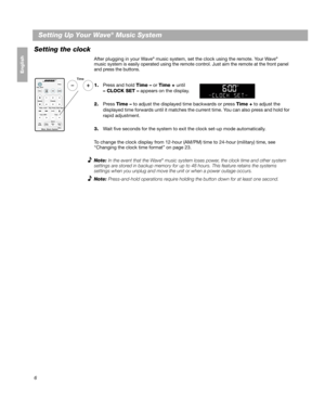 Page 66
Setting Up Your Wave® Music System
Français Español English
Setting the clock
After plugging in your Wave® music system, set the clock using the remote. Yo u r  W a v e® 
music system is easily operated using the remote co ntrol. Just aim the remote at the front panel 
and press the buttons. 
1. Press and hold  Time – or Time +  until 
– CLOCK SET –  appears on the display.
2. Press  Time –  to adjust the displayed time backwards or press  Time + to adjust the 
displayed time forwards until it matches...