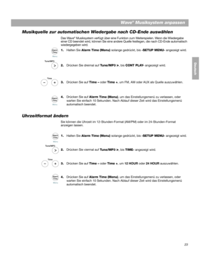 Page 5323
Wave® Musiksystem anpassen
DanskItalianoSvenska
Deutsch Nederlands
Musikquelle zur automatischen Wiedergabe nach CD-Ende auswählen
Das Wave® Musiksystem verfügt über eine Funktion  zum Weiterspielen. Wenn die Wiedergabe 
einer CD beendet wird, können Sie eine andere Quelle festlegen, die nach CD-Ende automatisch 
wiedergegeben wird.
1.
Halten Sie  Alarm Time  (Menu)  solange gedrückt, bis  -SETUP MENU- angezeigt wird.
2. Drücken Sie dreimal auf T
 une/MP3 >, bis CONT PLAY-  angezeigt wird.
3. Drücken...