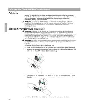 Page 5626
Dansk
Deutsch
Italiano
Nederlands
Svenska
Wartung und Pflege des Wave® Musiksystems
Reinigung
Reinigen Sie das Gehäuse des Wave® Musiksystems ausschließlich mit einem trockenen 
Tuch. Bei Bedarf können Sie die Gehäusevorderseite auch mit einem weichen Bürstenaufsatz 
vorsichtig absaugen. Verwenden Sie auf ke inen Fall flüssige Reinigungslösungen, 
Chemikalien, Alkohol oder Scheuermittel. 
ACHTUNG: 
Auf keinen Fall darf Feucht igkeit ins Innere des Gerätes gelangen. Falls doch 
Flüssigkeit in das Gerät...