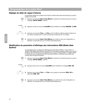 Page 8222
Personnalisation de la chaîne Wave®
Français Español English
Réglage du délai de rappel d’alarme
Ce paramètre détermine le délai durant lequel la chaîne re ste silencieuse lorsque la fonction 
d’alarme est activée.
1.
Appuyez sur la touche  Alarm Time (Menu)  et maintenez-la enfoncée jusqu’à ce que le 
message  -SETUP MENU- s’ af
 fiche. 
2.
Appuyez une fois sur la touche Tune/MP3 > afin d’afficher le message SNOOZE- 10 MIN. 
3. Appuyez sur la touche  Time – ou Time  +  afin de définir le délai de...