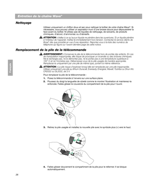 Page 8626
Français Español English
Entretien de la chaîne Wave® 
Nettoyage
Utilisez uniquement un chiffon doux et sec pour nettoyer le boîtier de votre chaîne Wave®. Si 
nécessaire, vous pouvez  utiliser un aspirateur muni d’une brosse douce pour dépoussiérer la 
face avant du boîtier.  Nutilisez pas de liquides de nett oyage, de solvants, de produits 
chimiques, d’alcool, dammoniac ou d’abrasifs. 
ATTENTION  : 
Veillez à ce qu’aucun liquide ne pénètre dans les ouvertures. Si un liquide pénètre 
à lintérieur de...