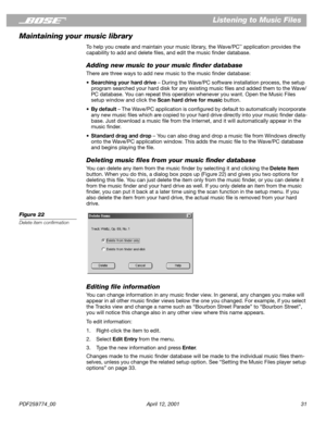 Page 31PDF259774_00 April 12, 2001 31
Listening to Music Files
Maintaining your music library
To help you create and maintain your music library, the Wave/PC™ application provides the 
capability to add and delete ﬁles, and edit the music ﬁnder database.
Adding new music to your music ﬁnder database
There are three ways to add new music to the music ﬁnder database:
•Searching your hard drive – During the Wave/PC software installation process, the setup 
program searched your hard disk for any existing music...