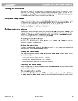 Page 49PDF259774_00 April 12, 2001 49
Using the Wave/PC™ Unit Controls
Setting the clock time
Normally, the Wave/PC™ software keeps the radio clock synchronized with the clock in your 
computer. If you choose to disable this option in the General setup menu, you can set the 
clock using the Wave/PC unit’s control panel. Press and hold the Clock Set button and use 
the Tuning up and down buttons to change the clock time.
Using the sleep mode
To go to sleep listening to music, press the Sleep/Snooze button on the...