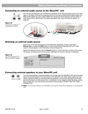 Page 51PDF259774_00 April 12, 2001 51
Making External Input/Output Connections
Connecting an external audio source to the Wave/PC
™ unit
You can use the Wave/PC unit as extension speakers for an external audio source, such as a 
tape or CD player. Connect the external source to the right and left AUX IN jacks (Figure 43). 
Most audio cables are color coded. Match the red plug to the R (red) jack and the black or 
white plug to the L (white) jack. For cable information, see “Input connection details” on 
page...