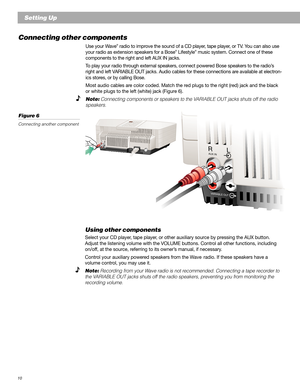 Page 1010
Setting Up
Connecting other components
Use your Wave® radio to improve the sound of a CD player, tape player, or TV. You can also use
your radio as extension speakers for a Bose® Lifestyle® music system. Connect one of these
components to the right and left AUX IN jacks.
To play your radio through external speakers, connect powered Bose speakers to the radio’s
right and left VARIABLE OUT jacks. Audio cables for these connections are available at electron-
ics stores, or by calling Bose.
Most audio...