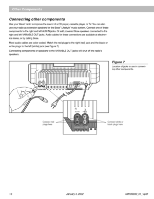 Page 1616 January 4, 2002 AM189930_01_V.pdf
Other Components
Connecting other components
Use your Wave® radio to improve the sound of a CD player, cassette player, or TV. You can also
use your radio as extension speakers for the Bose® Lifestyle® music system. Connect one of these
components to the right and left AUX IN jacks. Or add powered Bose speakers connected to the
right and left VARIABLE OUT jacks. Audio cables for these connections are available at electron-
ics stores, or by calling Bose.
Most audio...