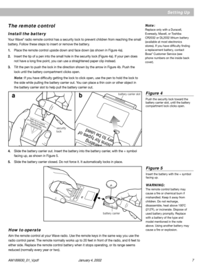 Page 7AM189930_01_V.pdf January 4, 2002 7
operatingructi
ons for types of
battery to be used
Setting Up
The remote control
Install the battery
Your Wave® radio remote control has a security lock to prevent children from reaching the small
battery. Follow these steps to insert or remove the batter y.
1.Place the remote control upside down and face down (as shown in Figure 4a).
2.Insert the tip of a pen into the small hole in the security lock (Figure 4a). If your pen does
not have a long fine point, you can use...