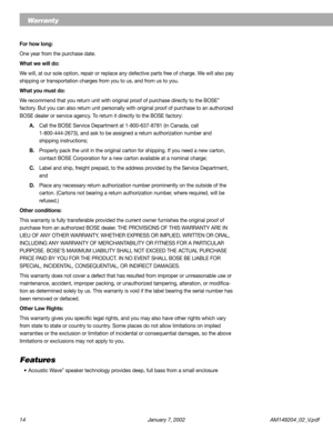 Page 1414 January 7, 2002 AM149204_02_V.pdf
Warranty
For how long:
One year from the purchase date.
What we will do:
We will, at our sole option, repair or replace any defective parts free of charge. We will also pay
shipping or transportation charges from you to us, and from us to you.
What you must do:
We recommend that you return unit with original proof of purchase directly to the BOSE
®
factory. But you can also return unit personally with original proof of purchase to an authorized
BOSE dealer or service...