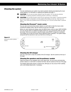 Page 47        AM189854_05_V.pdf October 17, 2001 45
Maintaining Your Lifestyle® 50 System
Cleaning the system
The only maintenance your system may need is periodic cleaning and replacing the music
center batteries. For information on replacing the batteries see page 17.
CAUTION: Do not use any spray cleaners near the system. Do not use any solvents,
chemicals, or cleaning solutions containing alcohol, ammonia, or abrasives.
CAUTION: Do not allow liquids to spill into any openings of the system. If liquids...