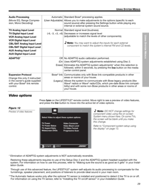 Page 29USING
 SYSTEM
 M
ENUS
29
USING SYSTEM MENUS
Dansk Italiano SvenskaDeutsch Nederlands English FrançaisEspañol
Video options
Press System on the LIFESTYLE® remote control. Move right to see a preview of video features, 
and press the 
Enter button to move into the active list of video options.
Figure 12
Preview of video features
Audio Processing
(Movie EQ, Range Compres-
sion, Mono Decoding)Automatic
(User Adjustable)Standard Bose® processing applies. 
Allows you to make adjustments to the options...