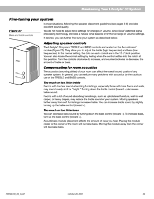 Page 31AM199736_06_V.pdf October 29, 2001 29
   Maintaining Your Lifestyle® 30 System
Fine-tuning your system
In most situations, following the speaker placement guidelines (see pages 6-8) provides
excellent sound quality.
You do not need to adjust tone settings for changes in volume, since Bose
® patented signal
processing technology provides a natural tonal balance over the full range of volume settings.
If desired, you can further fine-tune your system as described below.
Adjusting speaker controls
The...