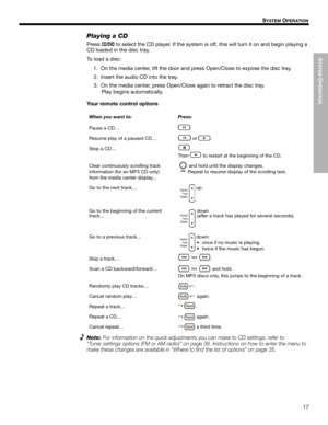 Page 17SYSTEM
 O
PERATION
17
!!S
YSTEM OPERATION
Dansk Italiano SvenskaDeutsch Nederlands English FrançaisEspañol
Playing a CD
Press CD/DVD to select the CD player. If the system is off, this will turn it on and begin playing a 
CD loaded in the disc tray. 
To load a disc:
1. On the media center, lift the door and press Open/Close to expose the disc tray.
2. Insert the audio CD into the tray.
3. On the media center, press Open/Close again to retract the disc tray.!
Play begins automatically.
Your remote control...