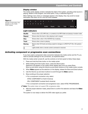Page 1111
Capabilities and Controls
English
Display window
The media center display window indicates the state of the system, including what source is 
playing, details of that program, and what option, if any, is selected (Figure 2). 
When Settings menu items or messages appear in the display, they may scroll to reveal
information that does not fit in the two lines available.
Figure 2
Sample of information that 
appears on the media 
center display 
Light indicators
Activating component or progressive scan...
