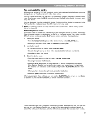 Page 2121
Controlling External Sources
English
For cable/satellite control
While you can set the LIFESTYLE® remote to control both cable and satellite boxes, you must 
designate one or the other, not both, in the steps below. 
The one connected to the CBL-SAT input on your media center is the one you should desig-
nate. So when you press the 
CBL-SAT source button and the On/Off button below it, you are oper-
ating that device.
You can designate the other under AUX Device. Do this only if the device is...