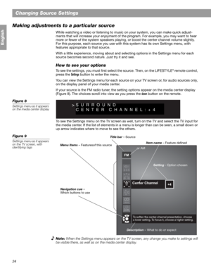 Page 2424
English
Changing Source Settings
Making adjustments to a particular source
While watching a video or listening to music on your system, you can make quick adjust-
ments that will increase your enjoyment of the program. For example, you may want to hear 
more or fewer of the system speakers playing, or boost the center channel volume slightly. 
For this purpose, each source you use with this system has its own Settings menu, with 
features appropriate to that source.
With a little experience, moving...