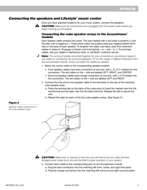 Page 11AM196575_05_V.pdf October 29, 2001 9
Setting Up
Connecting the speakers and Lifestyle® music center
Once you have selected locations for your music system, connect the speakers.
CAUTION: Make sure all components are unplugged from the power outlet before you
begin hooking up the system.
Connecting the cube speaker arrays to the Acoustimass®
module
Each speaker cable contains two wires. The wire marked with a red collar is positive (+) and
the plain one is negative (–). These wires match the positive...