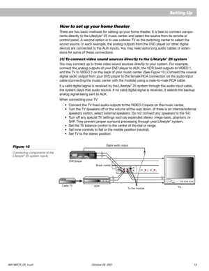 Page 15AM196575_05_V.pdf October 29, 2001 13
How to set up your home theater
There are two basic methods for setting up your home theater. It is best to connect compo-
nents directly to the Lifestyle® 25 music center, and select the source from its remote or
control panel. A second option is to use a stereo TV as the switching center to select the
sound source. In each example, the analog outputs from the DVD player (or other digital
device) are connected to the AUX inputs. You may need extra long audio cables...