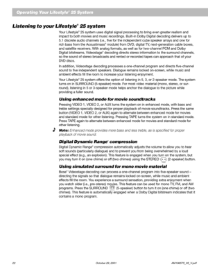 Page 2422 October 29, 2001 AM196575_05_V.pdf
Operating Your Lifestyle® 25 System
Listening to your Lifestyle® 25 system
Your Lifestyle® 25 system uses digital signal processing to bring even greater realism and
impact to both movies and music recordings. Built-in Dolby Digital decoding delivers up to
5.1 discrete audio channels (i.e., five for the independent cube speaker arrays and one for
rich bass from the Acoustimass
® module) from DVD, digital TV, next-generation cable boxes,
and satellite receivers. With...