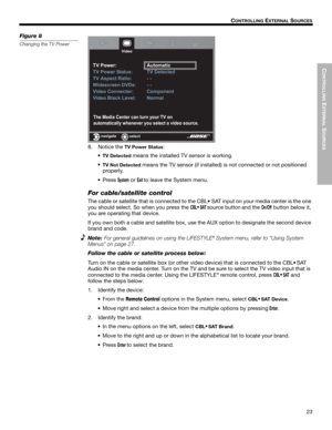 Page 23CONTROLLING
 EXTERNAL
 SOURCES
23
!!C
ONTROLLING EXTERNAL SOURCES
Dansk Italiano SvenskaDeutsch Nederlands English FrançaisEspañol
Figure 8
Changing the TV Power
8. Notice the TV Power Status:
•
TV Detected means the installed TV sensor is working. 
•
TV Not Detected means the TV sensor (if installed) is not connected or not positioned 
properly.
• Press 
System or Exit to leave the System menu.
For cable/satellite control
The cable or satellite that is connected to the CBL• SAT input on your media...