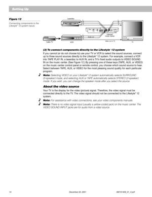 Page 1614 December 20, 2001 AM191409_01_V.pdf
Setting Up
Figure 12
Connecting components to the
Lifestyle® 12 system inputs
(3) To connect components directly to the Lifestyle® 12 system
If you cannot (or do not choose to) use your TV or VCR to select the sound sources, connect
up to three sound sources directly to the Lifestyle® 12 system. For example, connect a VCR
into TAPE PLAY IN, a laserdisc to AUX IN, and a TV’s fixed audio outputs to VIDEO SOUND
IN on the music center. (See Figure 12.) By pressing one...