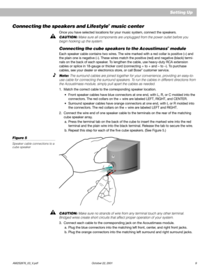 Page 11        AM252876_03_V.pdf October 22, 2001 9
Setting Up
Connecting the speakers and Lifestyle® music center
Once you have selected locations for your music system, connect the speakers.
CAUTION: Make sure all components are unplugged from the power outlet before you
begin hooking up the system.
Connecting the cube speakers to the Acoustimass® module
Each speaker cable contains two wires. The wire marked with a red collar is positive (+) and
the plain one is negative (–). These wires match the positive...