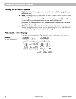 Page 2018 October 22, 2001                    AM252876_03_V.pdf
The music center display
This music center display (Figure 17) provides information on the music center functions.
Figure 17
The music center display
No disc
indicator Play
indicatorPause
indicator CD track and
AM/FM preset
number displaySource
indicators
FM
STEREO
DISC
RANDOM
AUTO OFF MUTEAUX TAPE VIDEOCD AM
TRACK
PRESET
CD elapsed time
and AM/FM station
frequency display
Turning on the music center
Plug the Acoustimass® module power cord into an...