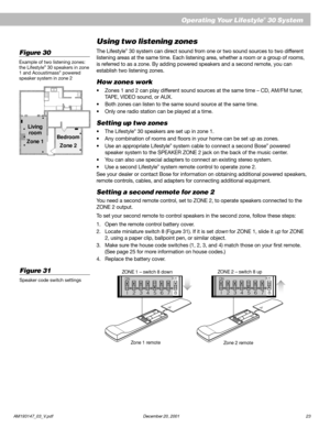 Page 25 AM193147_03_V.pdf December 20, 200123
Operating Your Lifestyle® 30 System
Using two listening zones
The Lifestyle® 30 system can direct sound from one or two sound sources to two different
listening areas at the same time. Each listening area, whether a room or a group of rooms,
is referred to as a zone. By adding powered speakers and a second remote, you can
establish two listening zones.
How zones work
•Zones 1 and 2 can play different sound sources at the same time – CD, AM/FM tuner,
TAPE, VIDEO...