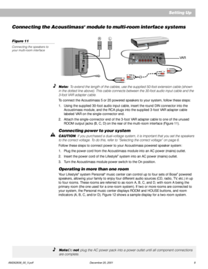 Page 11 AM262838_00_V.pdf December 20, 2001 9
Connecting the Acoustimass® module to multi-room interface systems
Note:  To extend the length of the cables, use the supplied 50-foot extension cable (shown
in the dotted line above). This cable connects between the 30-foot audio input cable and the
3-foot VAR adapter cable.
To connect the Acoustimass 5 or 20 powered speakers to your system, follow these steps:
1. Using the supplied 30-foot audio input cable, insert the round DIN connector into the
Acoustimass...