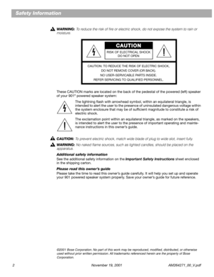 Page 2 
2 November 19, 2001 AM264271_00_V.pdf 
Safety Information 
WARNING:   
To reduce the risk of ﬁre or electric shock, do not expose the system to rain or 
moisture.  
These CAUTION marks are located on the back of the pedestal of the powered (left) speaker 
of your 901 
® 
 powered speaker system:
The lightning ﬂash with arrowhead symbol, within an equilateral triangle, is 
intended to alert the user to the presence of uninsulated dangerous voltage within 
the system enclosure that may be of sufﬁcient...