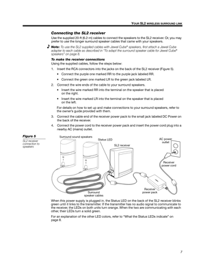 Page 77
YOUR SL2 WIRELESS SURROUND LINK
English Deutsch FrançaisDansk Español Italiano Svenska Nederlands
Connecting the SL2 receiver
Use the supplied 20-ft (6.2-m) cables to connect the speakers to the SL2 receiver. Or, you may 
prefer to use the longer surround speaker cables that came with your speakers. 
Note: To use the SL2 supplied cables with Jewel Cube® speakers, first attach a Jewel Cube 
adapter to each cable as described in “To adapt the surround speaker cable for Jewel Cube® 
speakers” on page 8....