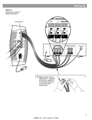 Page 1111
Setting Up
Figure 6
Acoustimass® module to 
receiver connections
Audio OutputLeft
Rear
Right
Rear
Left
FrontCenter
FrontRight
Front
Audio Input
SURROUND SPEAKERSRFRONT SPEAKERS ALLFE/SUBWOOFER
OUTR CENTERL
FRONT SPEAKERS A
R CENTERL
Note: Cables may be 
separated or “unzipped” 
as much as needed to 
comfortably reach the 
surround receiver 
connections.
Thumbscrews 