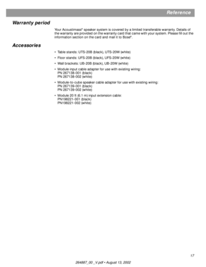 Page 1717
Reference
Warranty period
Your Acoustimass® speaker system is covered by a limited transferable warranty. Details of 
the warranty are provided on the warranty card that came with your system. Please ﬁll out the 
information section on the card and mail it to Bose
®.
Accessories
•Table stands: UTS-20B (black), UTS-20W (white)
•Floor stands: UFS-20B (black), UFS-20W (white)
•Wall brackets: UB-20B (black), UB-20W (white)
•Module input cable adapter for use with existing wiring: 
PN 267138-001 (black)
PN...