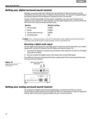 Page 1212
USING YOUR SYSTEM
English Français Español
Setting your digital surround sound receiver 
Speakers in your Acoustimass® 6 Series III or Acoustimass 10 Series IV system are fully !
compatible with the audio output of digital surround receivers. The system’s integrated signal 
processing supports full low-frequency reproduction from all channels. 
To gain complete advantage of these system capabilities, you may want to adjust some!
settings on your receiver. To make changes, use the digital display menu...