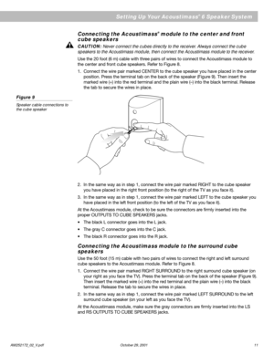 Page 11AM252172_02_V.pdf October 29, 2001 11
EnglishConnecting the Acoustimass® module to the center and front
cube speakers
CAUTION: Never connect the cubes directly to the receiver. Always connect the cube
speakers to the Acoustimass module, then connect the Acoustimass module to the receiver.
Use the 20 foot (6 m) cable with three pairs of wires to connect the Acoustimass module to
the center and front cube speakers. Refer to Figure 8.
1. Connect the wire pair marked CENTER to the cube speaker you have...