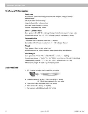 Page 1818 October 29, 2001        AM25212_02_V.pdf
Technical Information
Features
Acoustimass® speaker technology combined with Adaptive Energy SummingTM
speaker design
Virtually Invisible
® speaker design
Magnetically shielded cube speakers
Automatic system protection circuitry
Syncom
® computer quality control
Driver Complement
Cube speakers: One 2.5" (6.4 cm) magnetically shielded wide-range driver per cube
Acoustimass module: Two 5.25" (13.3 cm) dual-voice coil low-frequency drivers
Compatibility...