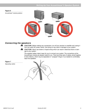Page 9AM252172_02_V.pdf October 29, 2001 9
EnglishFigure 6
Acoustimass® module positions
Setting Up Your Acoustimass® 6 Speaker System
Connecting the speakers
CAUTION: Before making any connections, turn off your receiver or amplifier and unplug it
from the outlet (AC power mains). Not doing so may result in damage to your system.
CAUTION: Never use broken or frayed wiring which can result in electrical shock or dam-
age to your system.
The supplied cables make it easy for you to connect your system. The...