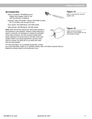Page 17AM189815_04_V.pdf      December 20, 2001                                                                                                     1 7
Accessories
Add-on connector: PN189830 (shown)
Adapts other speaker cable for use
with Acoustimass
®-6 speakers
Extension cable: PN187092-1 (black), PN187092-2 (white)
50' (15 m) ribbon with five pairs of wire
Floor stands: UFS-20B (black), UFS-20W (white)
Wall brackets: UB-20B (black), UB-20W (white)
Note: Both UFS-20 floor stands and UB-20 wall brackets...