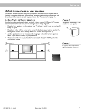 Page 7AM189815_04_V.pdf      December 20, 2001                                                                                                     7
Figure 4
Suggested choices for left and
right front speaker placement
Select the locations for your speakers
The lengths of cable supplied with your Acoustimass®-6 system provide a great deal of
flexibility in speaker placement. Optional Bose® extension cable, add-on connectors, wall
brackets, and floor stands can add to your choices. See “Accessories” on page...