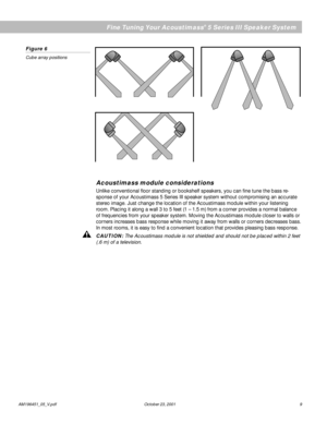 Page 11AM196451_05_V.pdf October 23, 2001 9
English
Fine Tuning Your Acoustimass® 5 Series III Speaker System
Figure 6
Cube array positions
Acoustimass module considerations
Unlike conventional floor standing or bookshelf speakers, you can fine tune the bass re-
sponse of your Acoustimass 5 Series III speaker system without compromising an accurate
stereo image. Just change the location of the Acoustimass module within your listening
room. Placing it along a wall 3 to 5 feet (1 – 1.5 m) from a corner provides a...