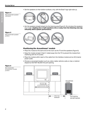 Page 88
SYSTEM
 SETUP
SYSTEM SETUP
English Français Español
• Set the speakers on their bottom surfaces, only, with the Bose
® logo right-side up.
Figure 4
Recommended speaker 
orientation
• Aim the speakers straight ahead into the listening area (Figure 5). Do not place the speakers 
at an angle. Angling one or both speakers into or away from the listening area sig-
nificantly alters system performance.
Figure 5
Recommended speaker 
position
Positioning the Acoustimass® module
• Place the module at the same...