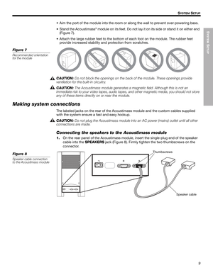 Page 9SYSTEM
 SETUP
9
SYSTEM SETUP
English FrançaisEspañol
• Aim the port of the module into the room or along the wall to prevent over-powering bass.
• Stand the Acoustimass
® module on its feet. Do not lay it on its side or stand it on either end 
(Figure 7).
• Attach the large rubber feet to the bottom of each foot on the module. The rubber feet 
provide increased stability and protection from scratches.
Figure 7
Recommended orientation 
for the module
CAUTION: Do not block the openings on the back of the...