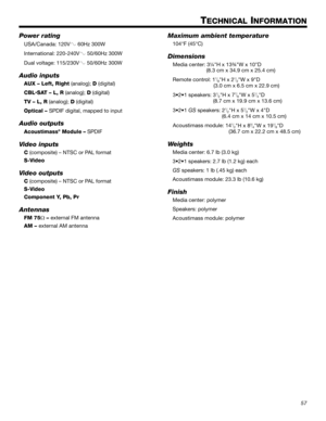 Page 5757
Dansk Italiano SvenskaDeutsch Nederlands English FrançaisEspañol
TECHNICAL INFORMATION
Power rating
USA/Canada: 120V 60Hz 300W
International: 220-240V
 50/60Hz 300W
Dual voltage: 115/230V
 50/60Hz 300W
Audio inputs
AUX – Left, Right (analog); D (digital)
CBL‡SAT – L, R (analog); D (digital)
TV – L, R (analog); D (digital)
Optical – SPDIF digital, mapped to input
Audio outputs
Acoustimass® Module – SPDIF
Video inputs
C (composite) – NTSC or PAL format
S-Video
Video outputs
C (composite) – NTSC or PAL...